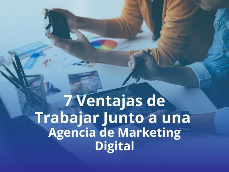 7 Ventajas de Trabajar Junto a una Agencia de Marketing Digital