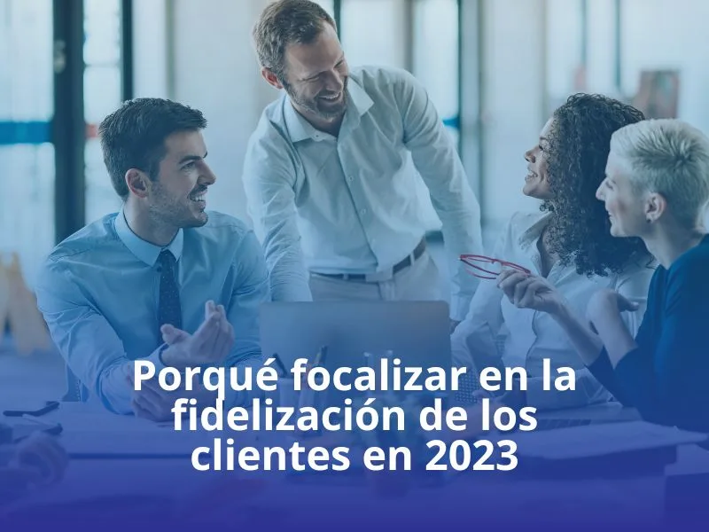 Porqué focalizar en la fidelización de los clientes en 2023